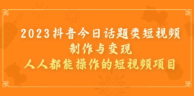 2023抖音今日话题类短视频制作与变现，人人都能操作的短视频项目-启航创业网