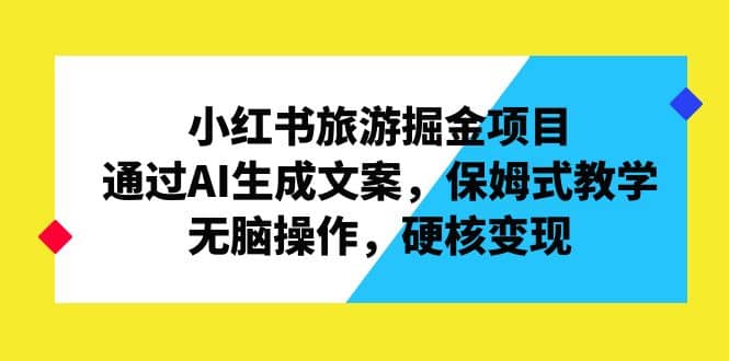 小红书旅游掘金项目，通过AI生成文案，保姆式教学，无脑操作，硬核变现-启航创业网