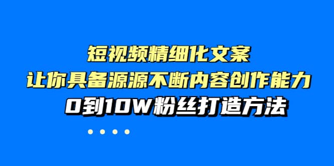 短视频精细化文案，让你具备源源不断内容创作能力，0到10W粉丝打造方法-启航创业网