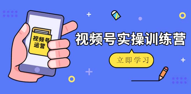 微信视频号实操训练营：视频号起号运营纯干货玩法！-启航创业网