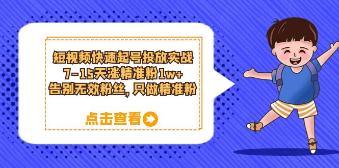 短视频快速起号·投放实战：7-15天涨精准粉1w+，告别无效粉丝，只做精准粉-启航创业网