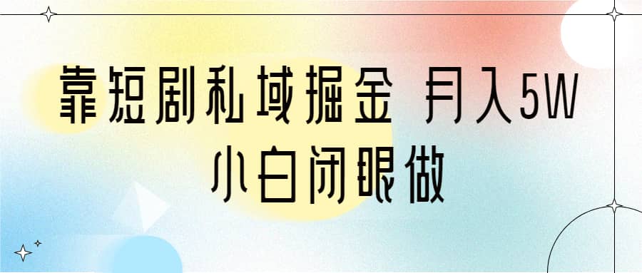 靠短剧私域掘金 月入5W 小白闭眼做（教程+2T资料）-启航创业网