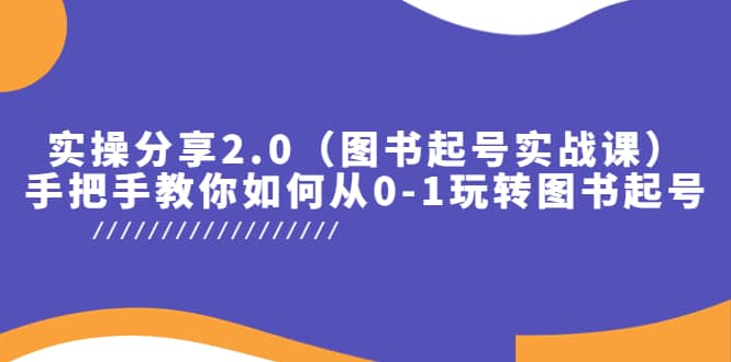 实操分享2.0（图书起号实战课），手把手教你如何从0-1玩转图书起号-启航创业网