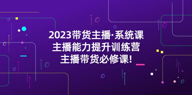 2023带货主播·系统课，主播能力提升训练营，主播带货必修课-启航创业网