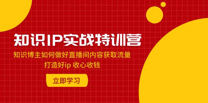 知识IP实战特训营：知识博主如何做好直播间内容获取流量 打造好ip 收心收钱-启航创业网