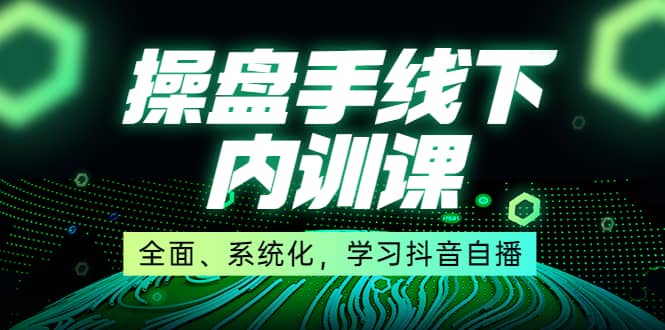 某收费培训第22期·操盘手线下内训课，全面、系统化，学习抖音自播-启航创业网