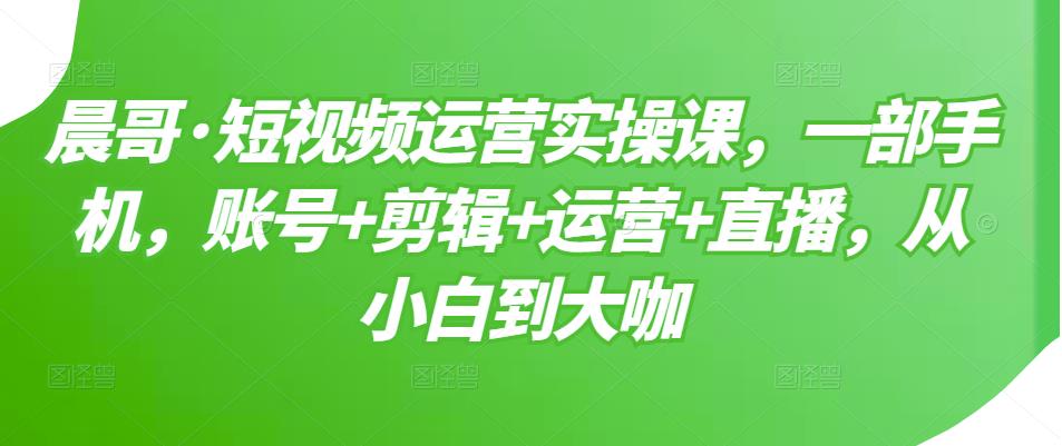 短视频运营实操课，一部手机，账号+剪辑+运营+直播，从小白到大咖-启航创业网