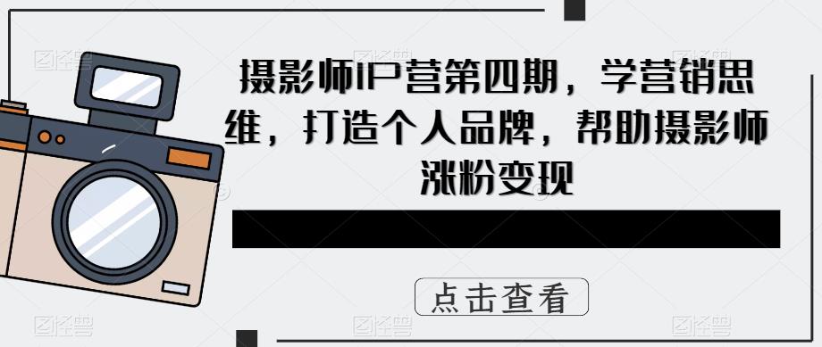 摄影师IP营第4期，学营销思维，打造个人品牌，帮助摄影师涨粉变现-启航创业网