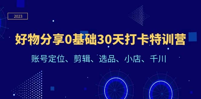 好物分享0基础30天打卡特训营：账号定位、剪辑、选品、小店、千川-启航创业网