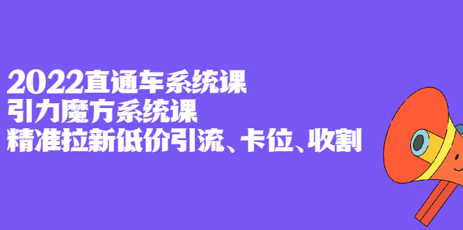 2022直通车系统课+引力魔方系统课，精准拉新低价引流、卡位、收割-启航创业网