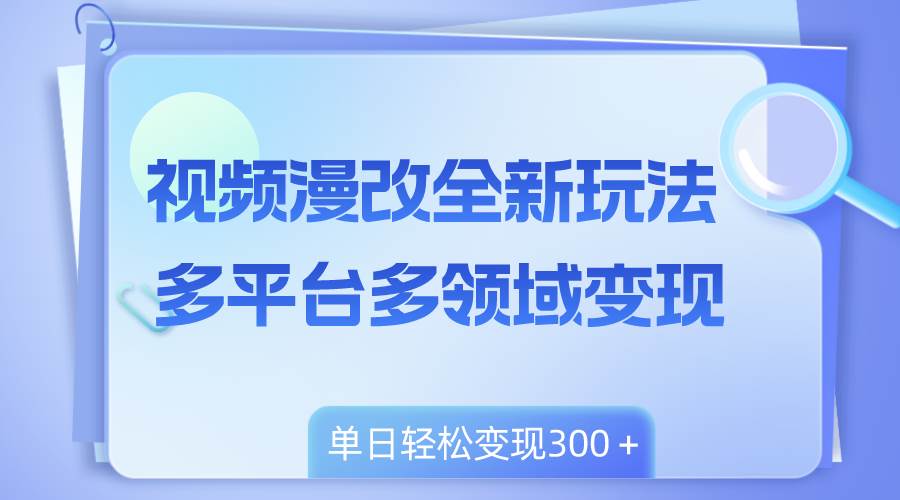 视频漫改全新玩法，多平台多领域变现，小白轻松上手，单日变现300＋-启航创业网