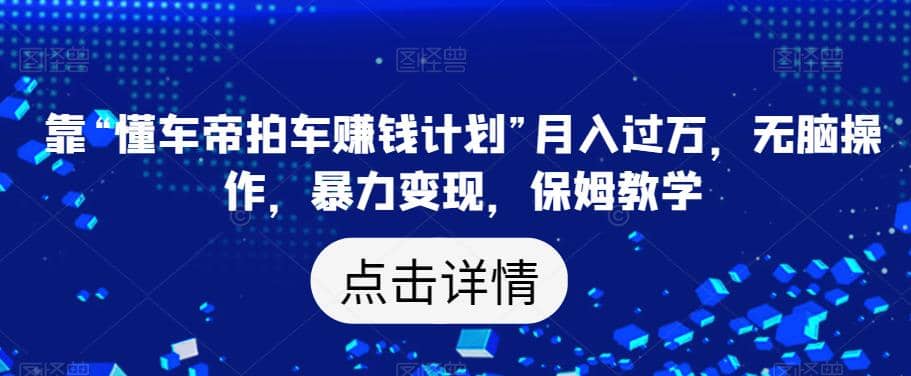 靠“懂车帝拍车赚钱计划”月入过万，无脑操作，暴力变现，保姆教学【揭秘】-启航创业网