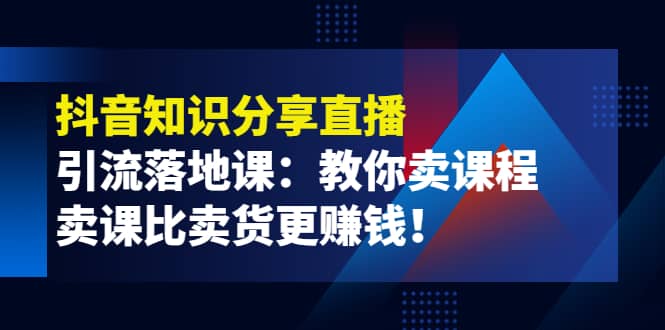 《抖音知识分享直播》引流落地课：教你卖课程，卖课比卖货更赚钱-启航创业网