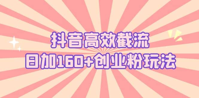 抖音高效截流日加160+创业粉玩法：详细操作实战演示！-启航创业网