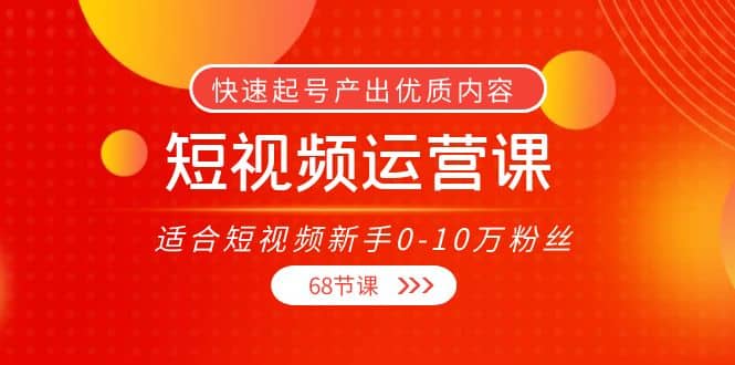 短视频运营课，适合短视频新手0-10万粉丝，快速起号产出优质内容（68节课）-启航创业网