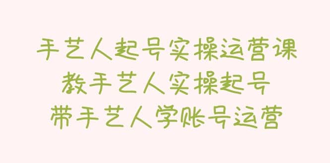 手艺人起号实操运营课，教手艺人实操起号，带手艺人学账号运营-启航创业网