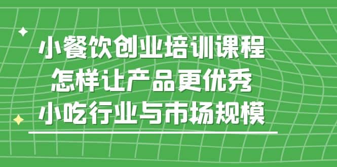 小餐饮创业培训课程，怎样让产品更优秀，小吃行业与市场规模-启航创业网