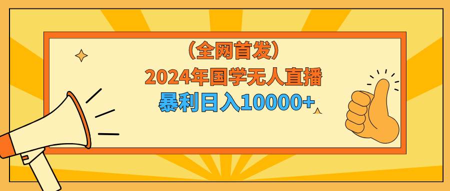 2024年国学无人直播暴力日入10000+小白也可操作-启航创业网