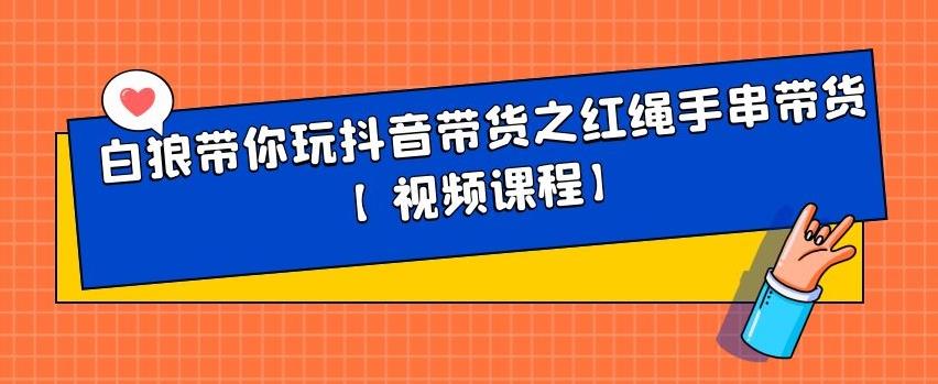 白狼带你玩抖音带货之红绳手串带货【视频课程】-启航创业网