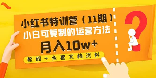 小红书特训营（11期）小白可复制的运营方法（教程+全套文档资料)-启航创业网