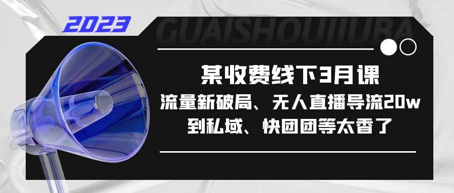 某收费线下3月课，流量新破局、无人直播导流20w到私域、快团团等太香了-启航创业网