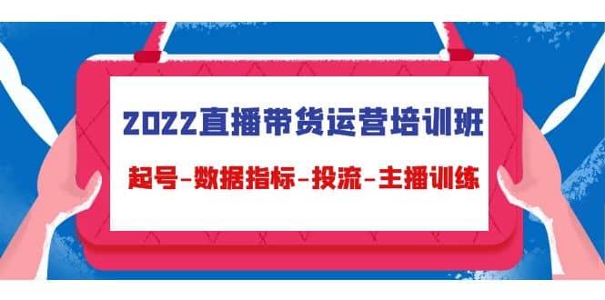 2022直播带货运营培训班：起号-数据指标-投流-主播训练（15节）-启航创业网