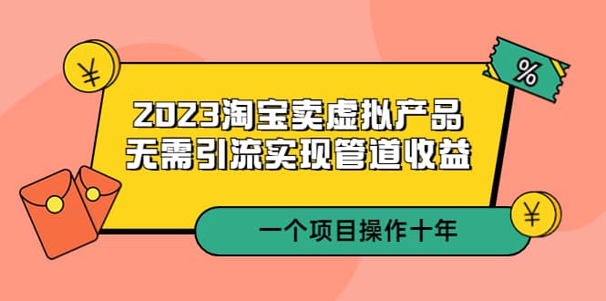 2023淘宝卖虚拟产品，无需引流实现管道收益 一个项目能操作十年-启航创业网