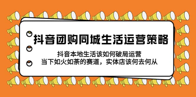 抖音团购同城生活运营策略，抖音本地生活该如何破局，实体店该何去何从-启航创业网