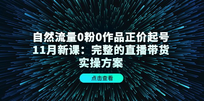 自然流量0粉0作品正价起号11月新课：完整的直播带货实操方案-启航创业网