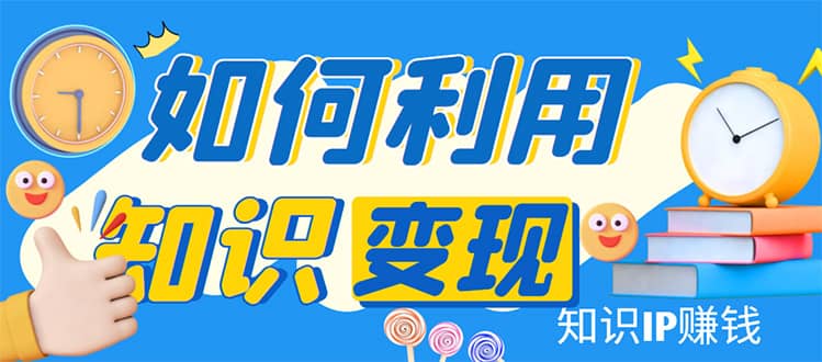 知识IP变现训练营：手把手带你如何做知识IP赚钱，助你逆袭人生-启航创业网