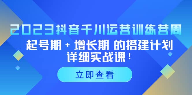 2023抖音千川运营训练营，起号期+增长期 的搭建计划详细实战课-启航创业网