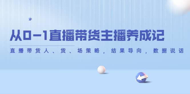 从0-1直播带货主播养成记，直播带货人、货、场策略，结果导向，数据说话-启航创业网