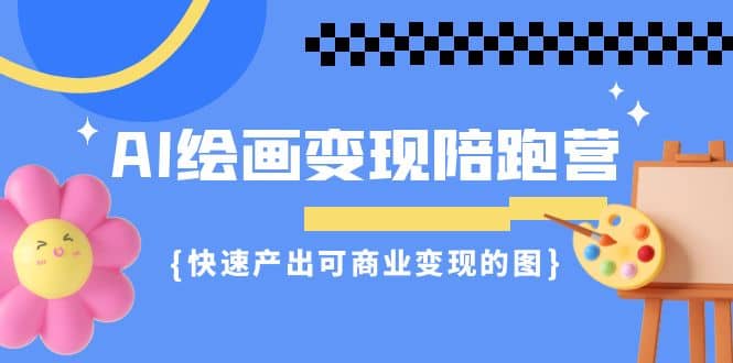 AI绘画·变现陪跑营，快速产出可商业变现的图（11节课）-启航创业网