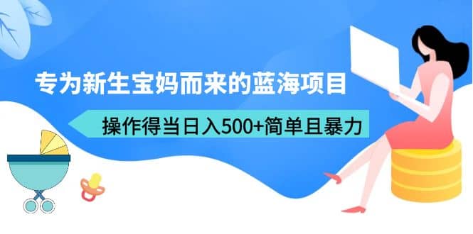 专为新生宝妈而来的蓝海项目，操作得当日入500+简单且暴力（教程+工具）-启航创业网