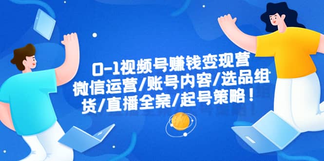 0-1视频号赚钱变现营：微信运营-账号内容-选品组货-直播全案-起号策略-启航创业网