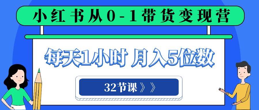 小红书 0-1带货变现营，每天1小时，轻松月入5位数（32节课）-启航创业网