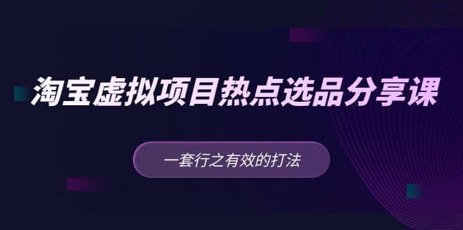 淘宝虚拟项目热点选品分享课：一套行之有效的打法-启航创业网