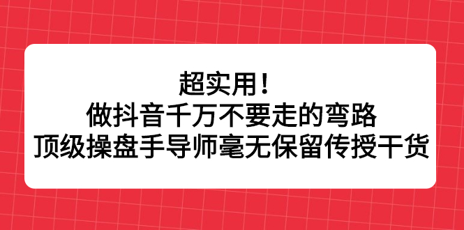 超实用！做抖音千万不要走的弯路，顶级操盘手导师毫无保留传授干货-启航创业网