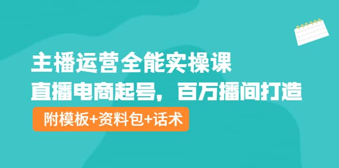 主播运营全能实操课：直播电商起号，百万播间打造（附模板+资料包+话术）-启航创业网