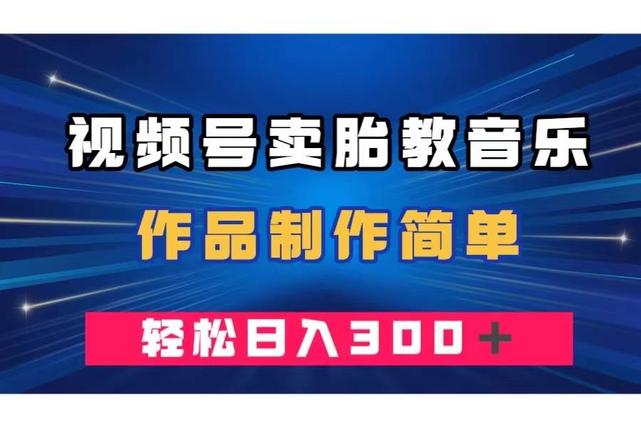 视频号卖胎教音乐，作品制作简单，一单49，轻松日入300＋-启航创业网