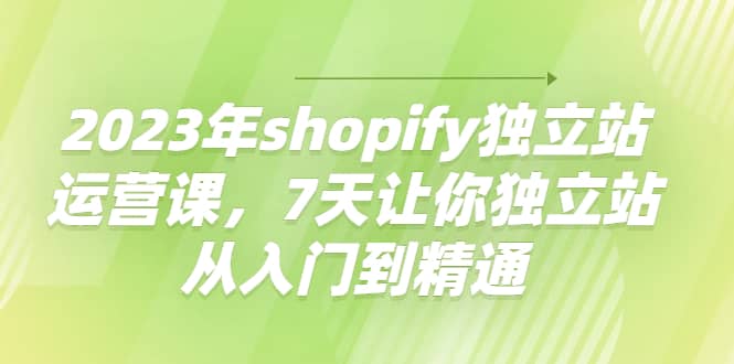 2023年shopify独立站运营课，7天让你独立站从入门到精通-启航创业网