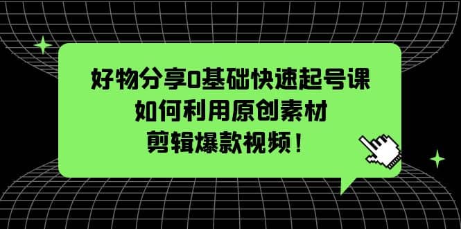 好物分享0基础快速起号课：如何利用原创素材剪辑爆款视频！-启航创业网