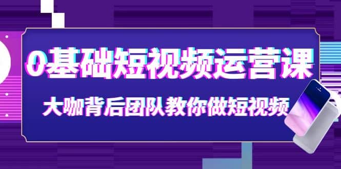 0基础短视频运营课：大咖背后团队教你做短视频（28节课时）-启航创业网