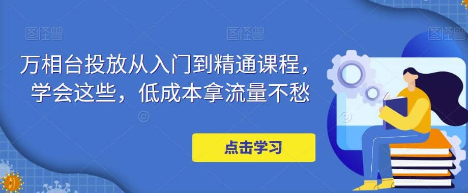 万相台投放·新手到精通课程，学会这些，低成本拿流量不愁-启航创业网