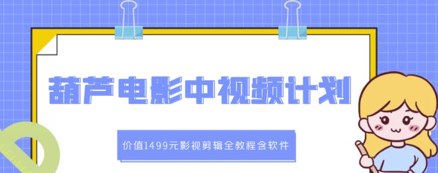 葫芦电影中视频解说教学：价值1499元影视剪辑全教程含软件-启航创业网