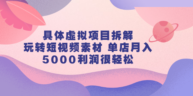 具体虚拟项目拆解，玩转短视频素材，单店月入几万+【视频课程】-启航创业网