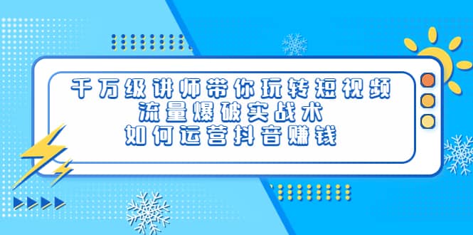 千万级讲师带你玩转短视频，流量爆破实战术，如何运营抖音赚钱-启航创业网