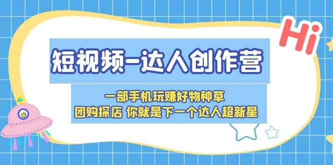 短视频-达人创作营 一部手机玩赚好物种草 团购探店 你就是下一个达人超新星-启航创业网