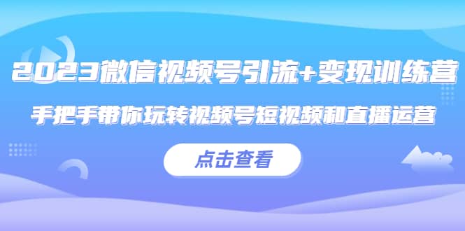 2023微信视频号引流+变现训练营：手把手带你玩转视频号短视频和直播运营-启航创业网