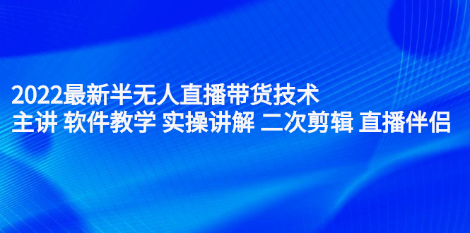 2022最新半无人直播带货技术：主讲 软件教学 实操讲解 二次剪辑 直播伴侣-启航创业网